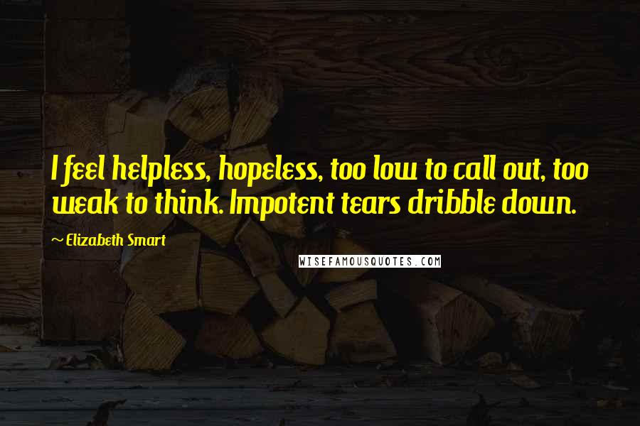 Elizabeth Smart Quotes: I feel helpless, hopeless, too low to call out, too weak to think. Impotent tears dribble down.