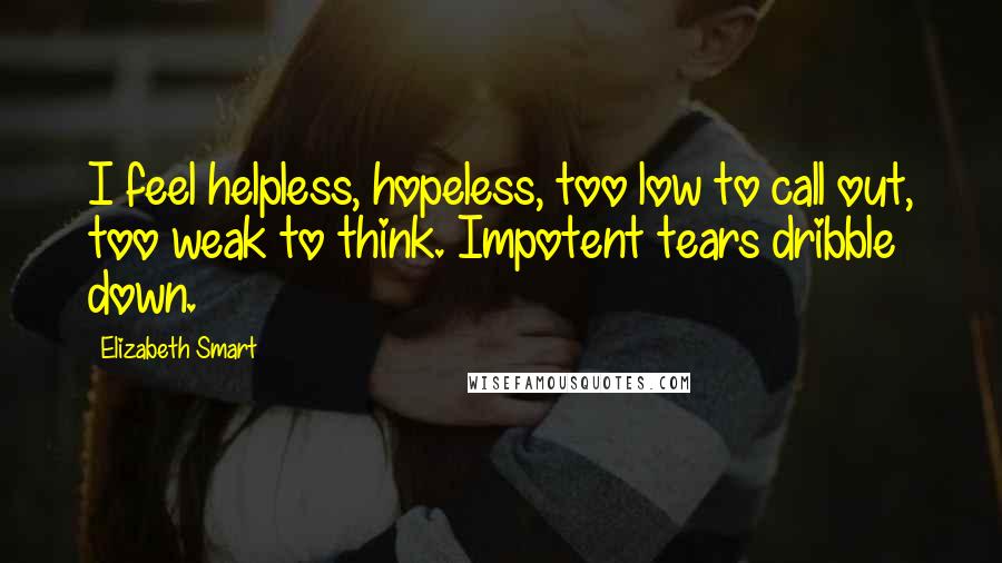 Elizabeth Smart Quotes: I feel helpless, hopeless, too low to call out, too weak to think. Impotent tears dribble down.