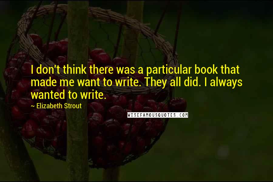 Elizabeth Strout Quotes: I don't think there was a particular book that made me want to write. They all did. I always wanted to write.