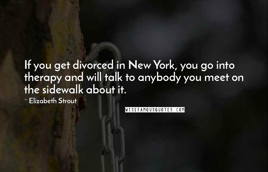 Elizabeth Strout Quotes: If you get divorced in New York, you go into therapy and will talk to anybody you meet on the sidewalk about it.