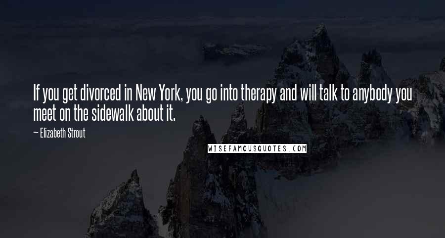 Elizabeth Strout Quotes: If you get divorced in New York, you go into therapy and will talk to anybody you meet on the sidewalk about it.