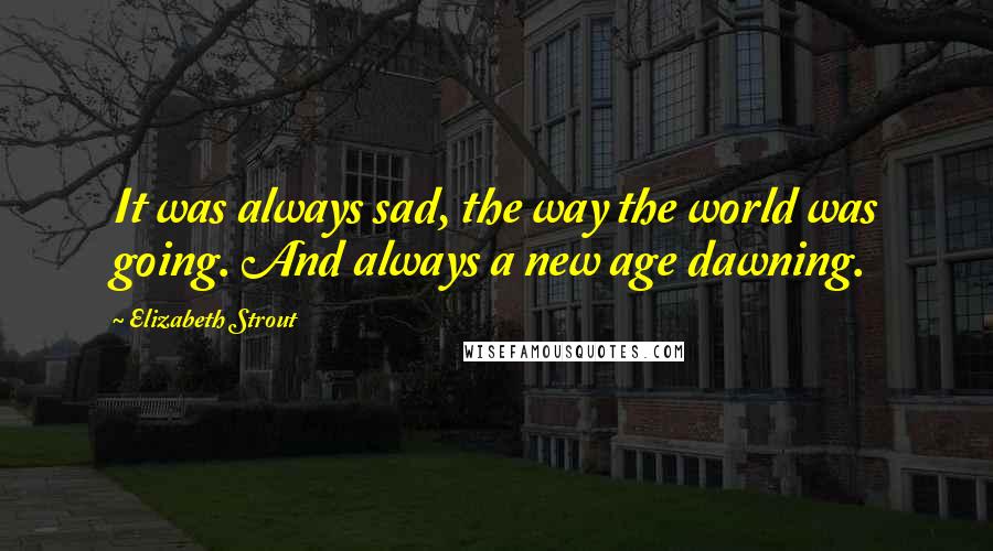 Elizabeth Strout Quotes: It was always sad, the way the world was going. And always a new age dawning.