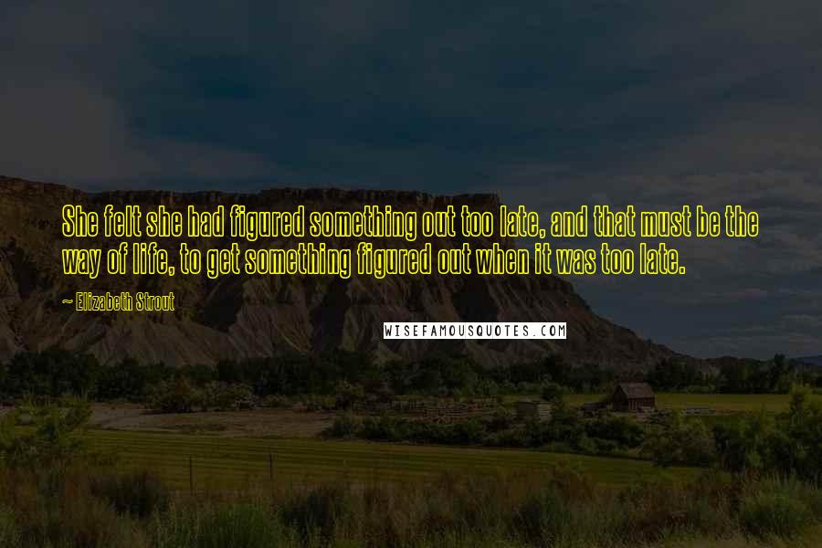 Elizabeth Strout Quotes: She felt she had figured something out too late, and that must be the way of life, to get something figured out when it was too late.