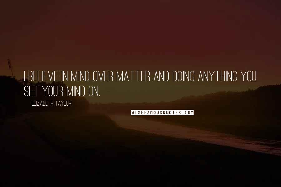 Elizabeth Taylor Quotes: I believe in mind over matter and doing anything you set your mind on.