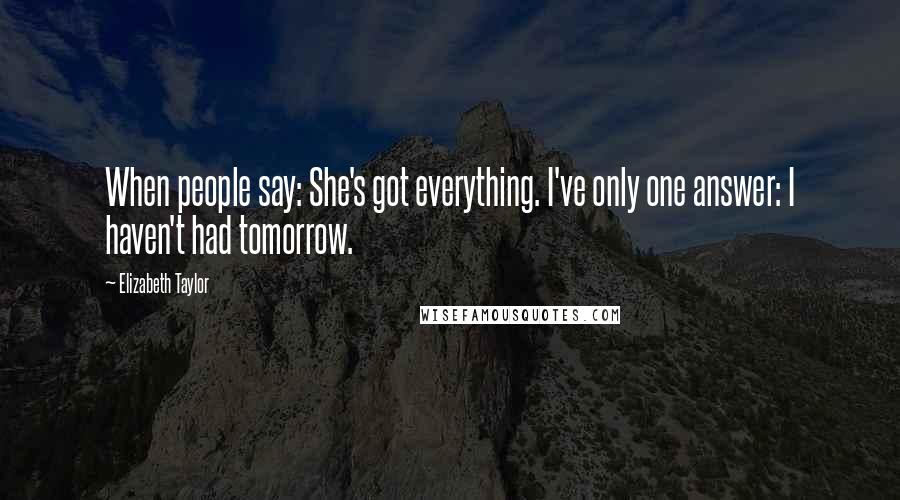 Elizabeth Taylor Quotes: When people say: She's got everything. I've only one answer: I haven't had tomorrow.