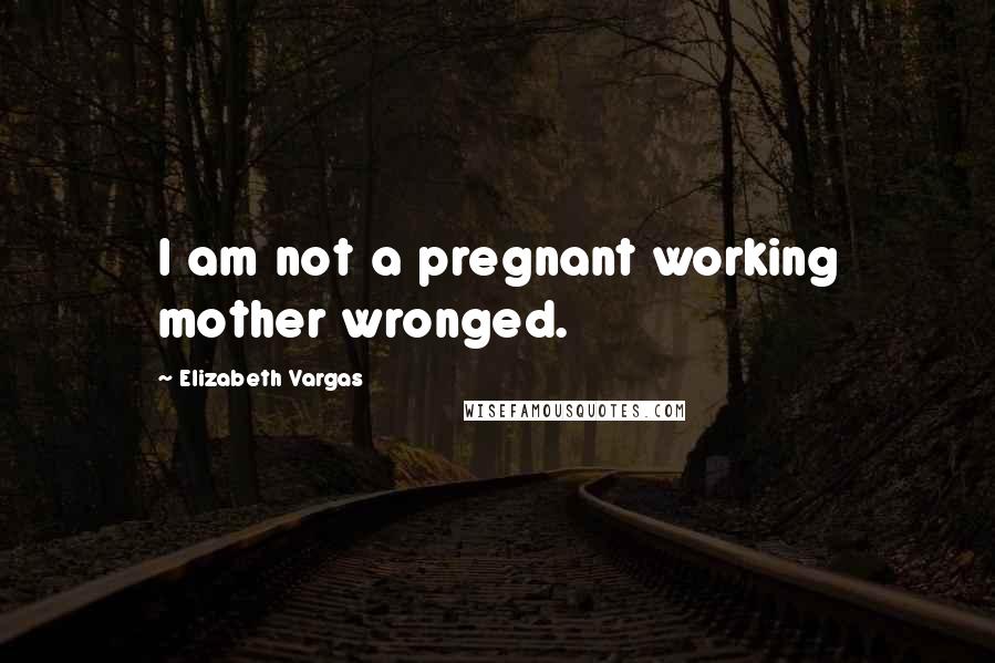 Elizabeth Vargas Quotes: I am not a pregnant working mother wronged.