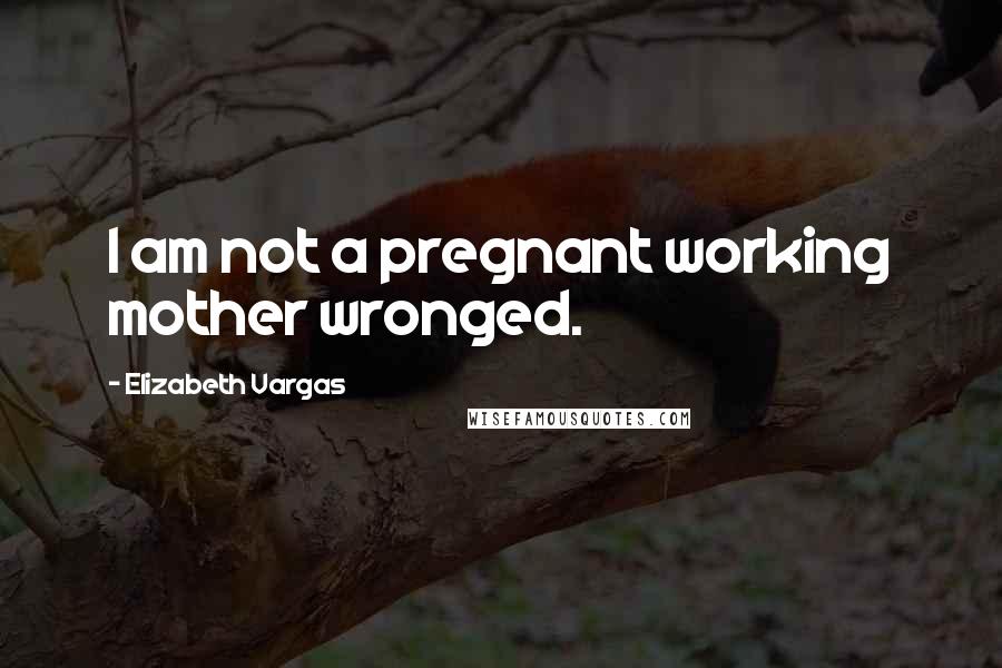 Elizabeth Vargas Quotes: I am not a pregnant working mother wronged.