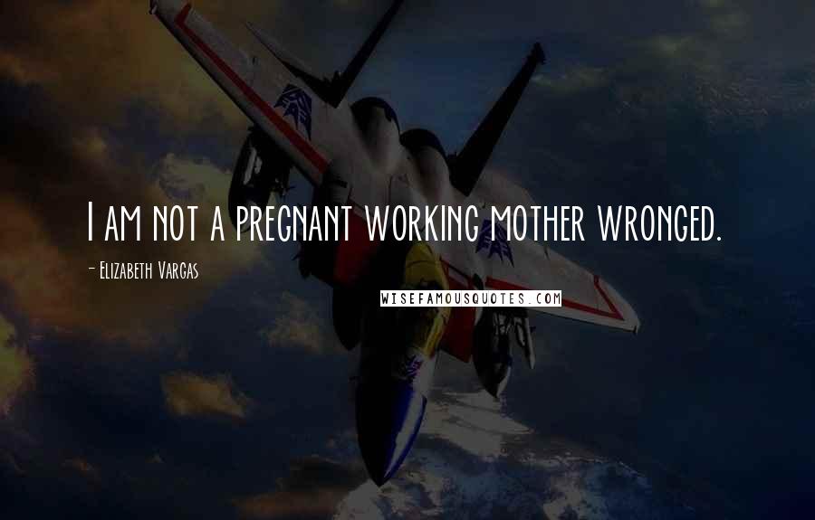 Elizabeth Vargas Quotes: I am not a pregnant working mother wronged.