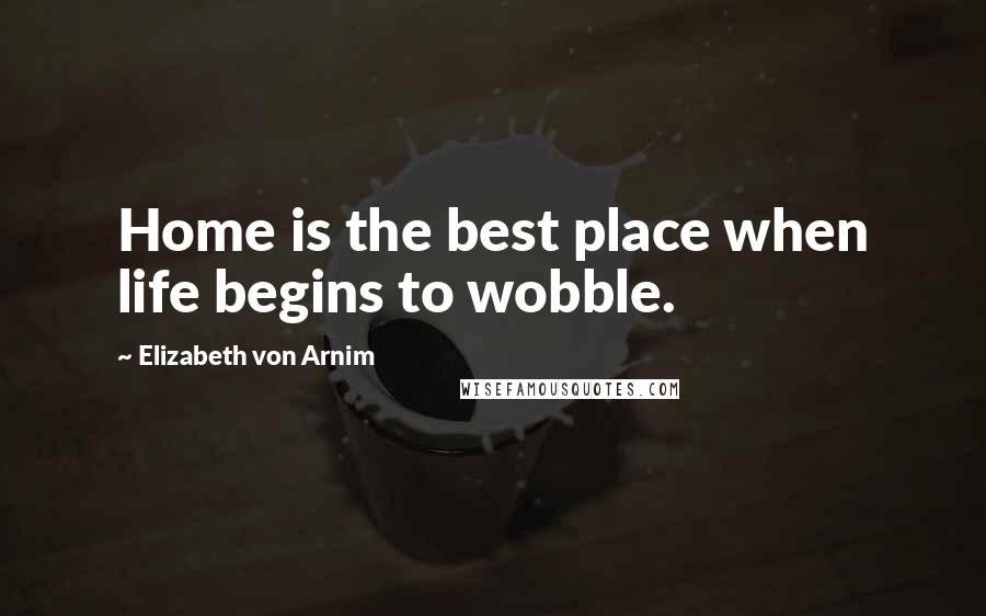 Elizabeth Von Arnim Quotes: Home is the best place when life begins to wobble.