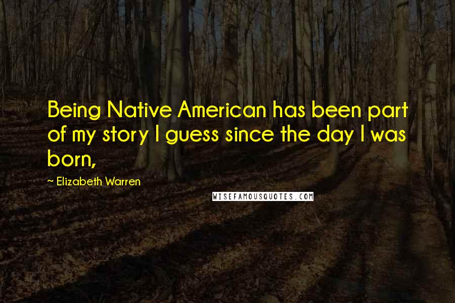 Elizabeth Warren Quotes: Being Native American has been part of my story I guess since the day I was born,