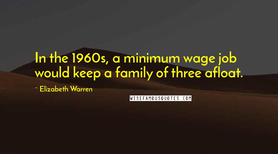 Elizabeth Warren Quotes: In the 1960s, a minimum wage job would keep a family of three afloat.