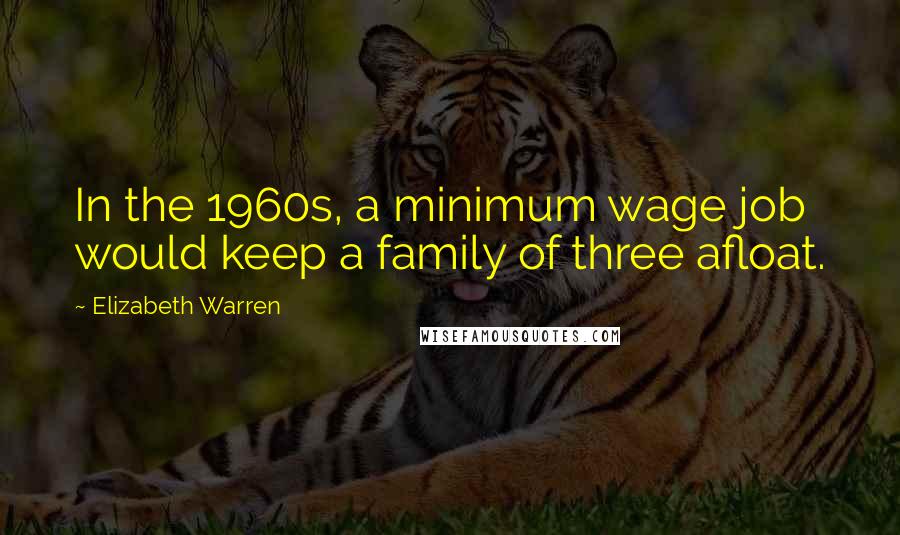 Elizabeth Warren Quotes: In the 1960s, a minimum wage job would keep a family of three afloat.