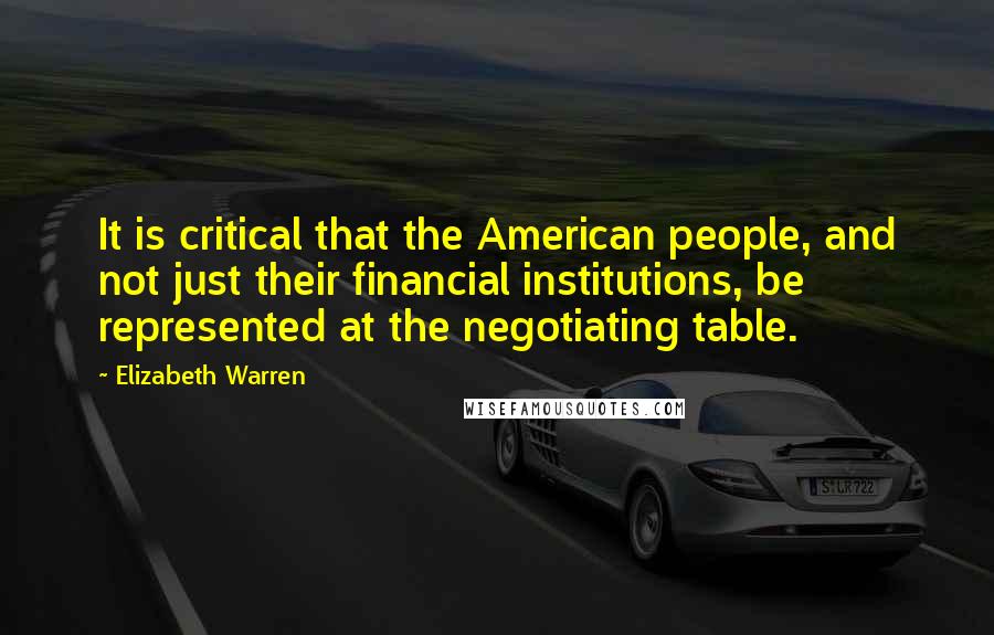 Elizabeth Warren Quotes: It is critical that the American people, and not just their financial institutions, be represented at the negotiating table.