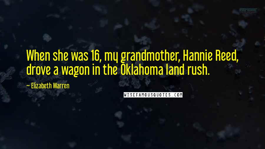 Elizabeth Warren Quotes: When she was 16, my grandmother, Hannie Reed, drove a wagon in the Oklahoma land rush.