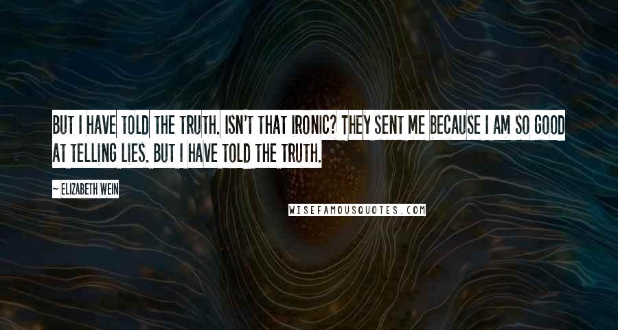 Elizabeth Wein Quotes: But I have told the truth. Isn't that ironic? They sent me because I am so good at telling lies. But I have told the truth.