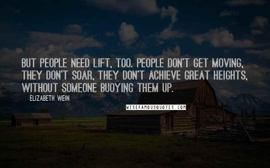 Elizabeth Wein Quotes: But people need lift, too. People don't get moving, they don't soar, they don't achieve great heights, without someone buoying them up.