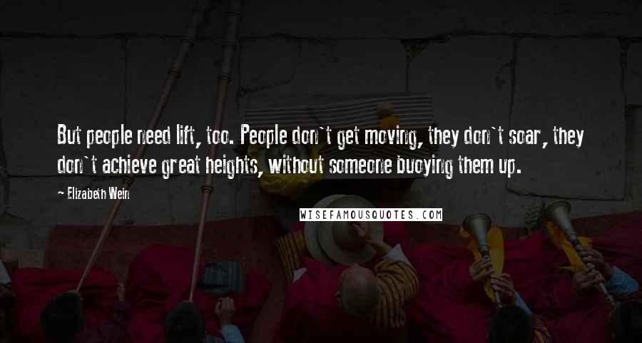 Elizabeth Wein Quotes: But people need lift, too. People don't get moving, they don't soar, they don't achieve great heights, without someone buoying them up.