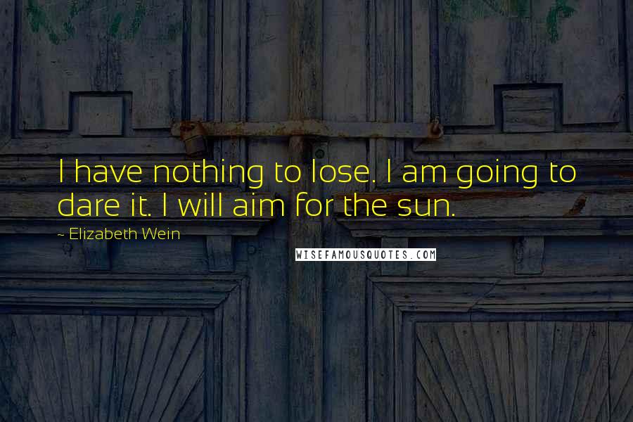 Elizabeth Wein Quotes: I have nothing to lose. I am going to dare it. I will aim for the sun.