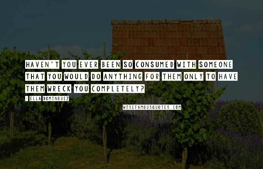 Ella Dominguez Quotes: Haven't you ever been so consumed with someone that you would do anything for them only to have them wreck you completely?