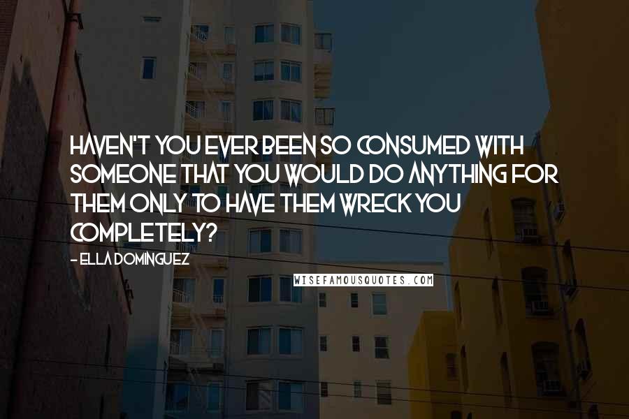 Ella Dominguez Quotes: Haven't you ever been so consumed with someone that you would do anything for them only to have them wreck you completely?