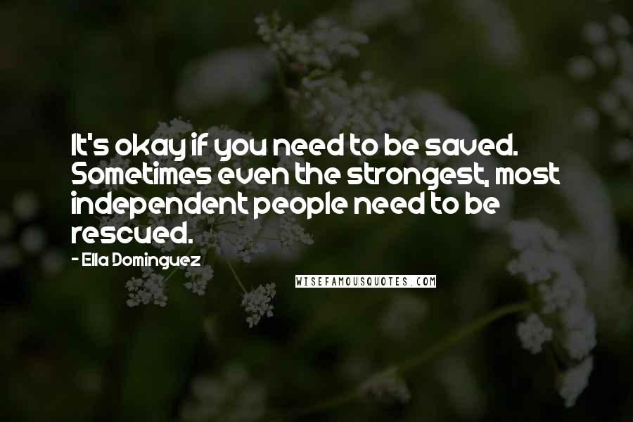 Ella Dominguez Quotes: It's okay if you need to be saved. Sometimes even the strongest, most independent people need to be rescued.