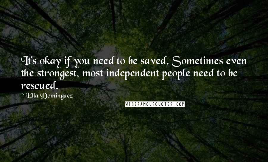 Ella Dominguez Quotes: It's okay if you need to be saved. Sometimes even the strongest, most independent people need to be rescued.