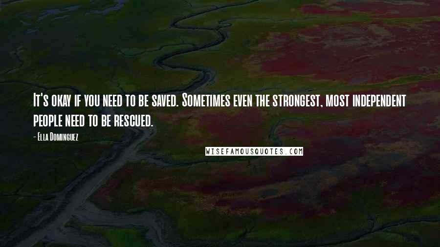 Ella Dominguez Quotes: It's okay if you need to be saved. Sometimes even the strongest, most independent people need to be rescued.