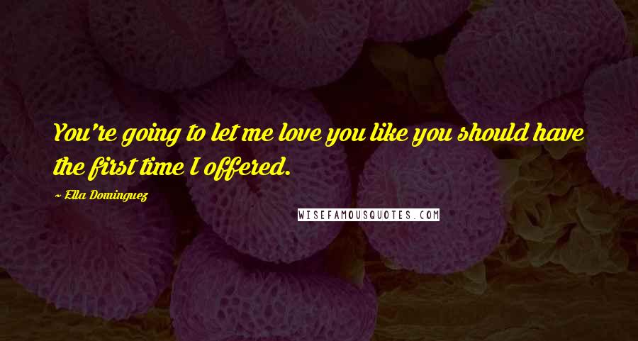 Ella Dominguez Quotes: You're going to let me love you like you should have the first time I offered.