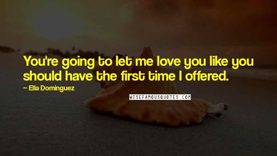 Ella Dominguez Quotes: You're going to let me love you like you should have the first time I offered.