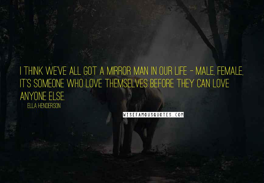 Ella Henderson Quotes: I think we've all got a mirror man in our life - male, female, it's someone who love themselves before they can love anyone else.