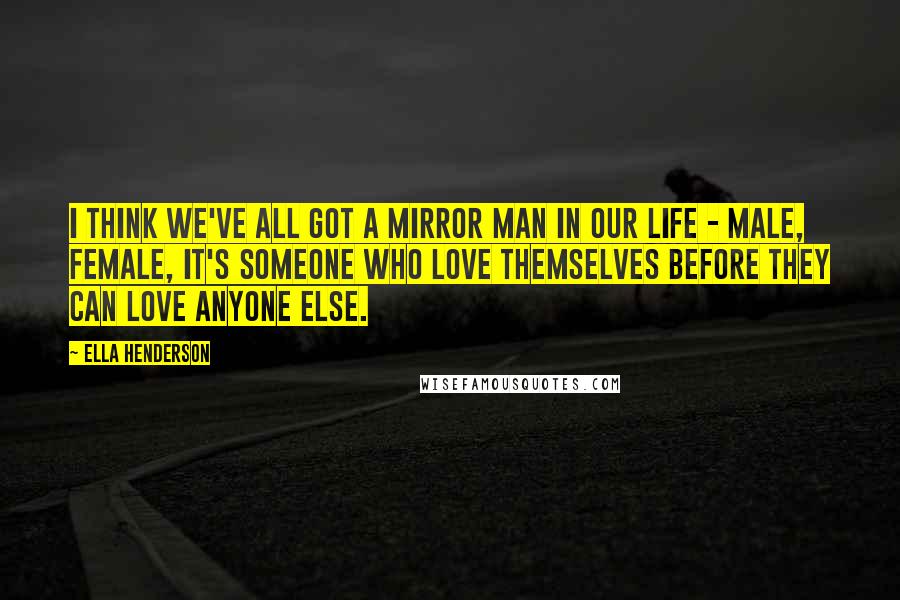 Ella Henderson Quotes: I think we've all got a mirror man in our life - male, female, it's someone who love themselves before they can love anyone else.