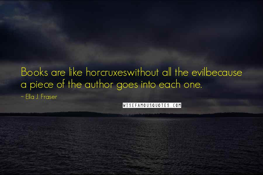 Ella J. Fraser Quotes: Books are like horcruxeswithout all the evilbecause a piece of the author goes into each one.