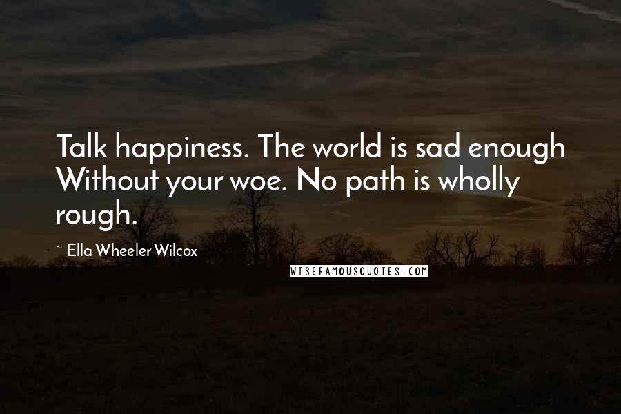 Ella Wheeler Wilcox Quotes: Talk happiness. The world is sad enough Without your woe. No path is wholly rough.