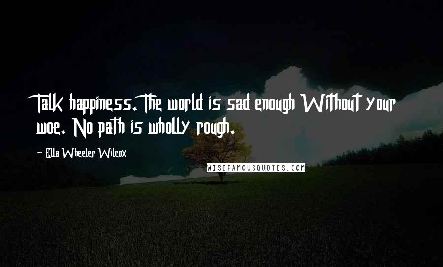 Ella Wheeler Wilcox Quotes: Talk happiness. The world is sad enough Without your woe. No path is wholly rough.