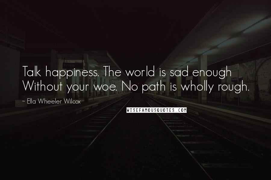 Ella Wheeler Wilcox Quotes: Talk happiness. The world is sad enough Without your woe. No path is wholly rough.