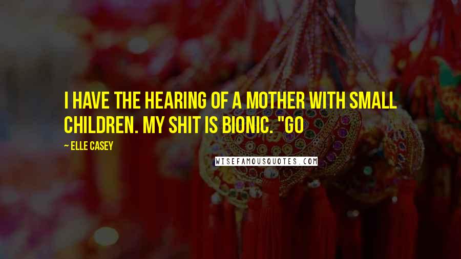 Elle Casey Quotes: I have the hearing of a mother with small children. My shit is bionic. "Go