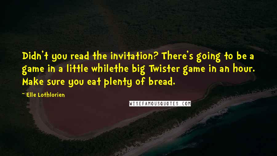 Elle Lothlorien Quotes: Didn't you read the invitation? There's going to be a game in a little whilethe big Twister game in an hour. Make sure you eat plenty of bread.