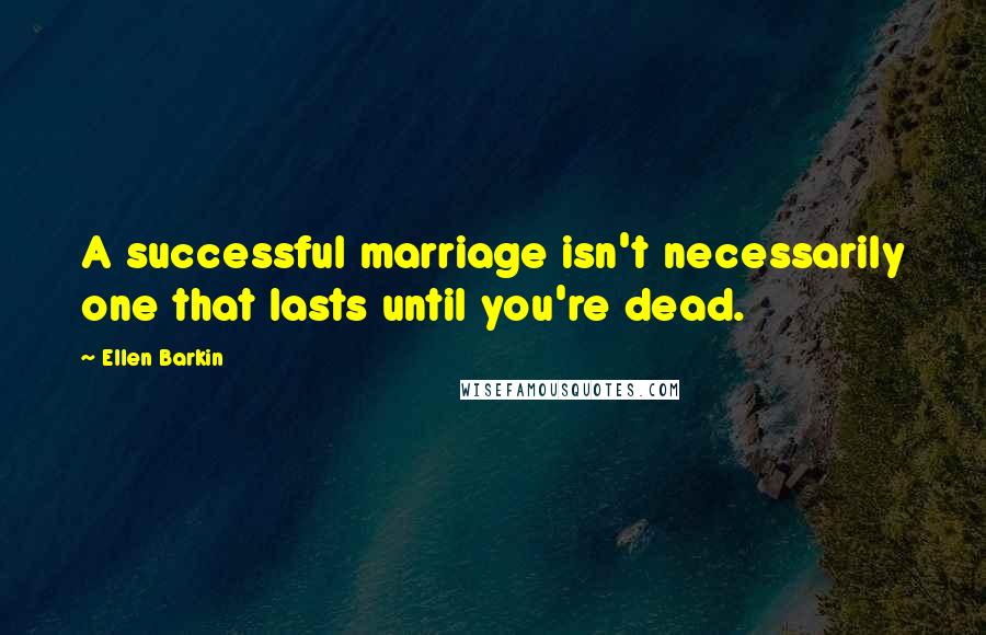 Ellen Barkin Quotes: A successful marriage isn't necessarily one that lasts until you're dead.