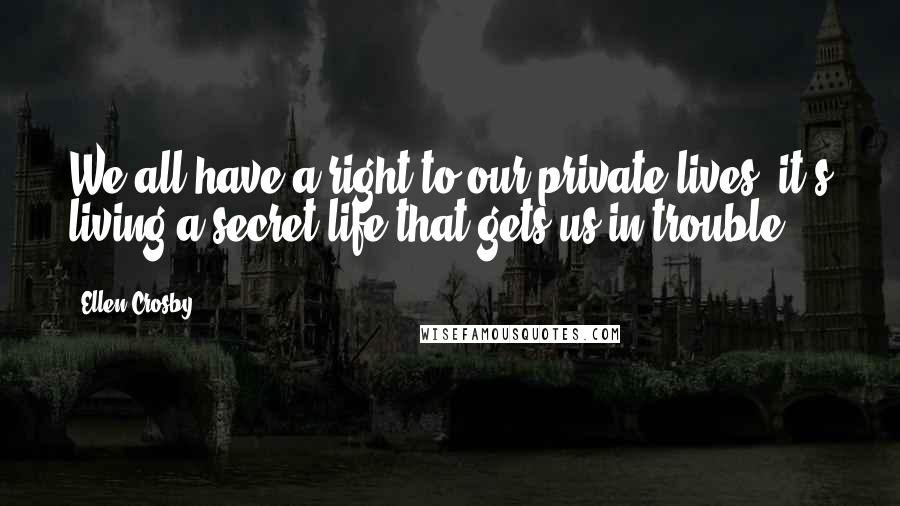 Ellen Crosby Quotes: We all have a right to our private lives; it's living a secret life that gets us in trouble.