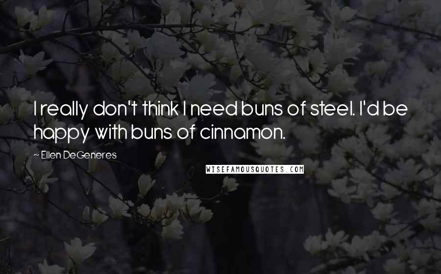 Ellen DeGeneres Quotes: I really don't think I need buns of steel. I'd be happy with buns of cinnamon.