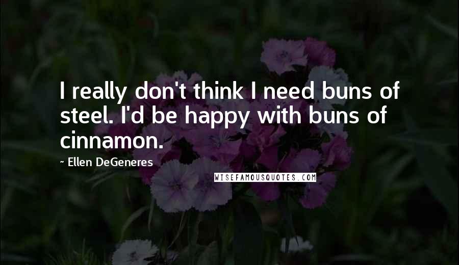 Ellen DeGeneres Quotes: I really don't think I need buns of steel. I'd be happy with buns of cinnamon.