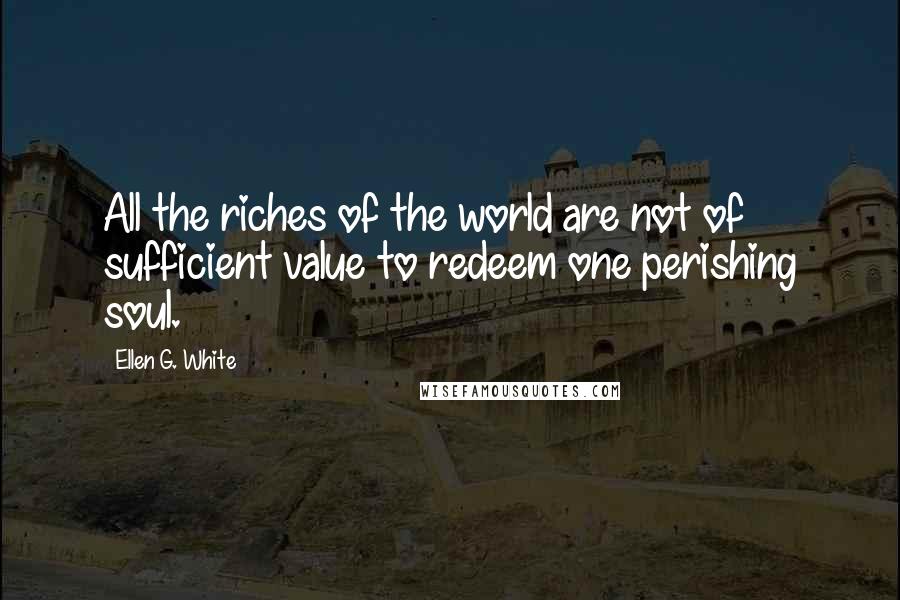 Ellen G. White Quotes: All the riches of the world are not of sufficient value to redeem one perishing soul.