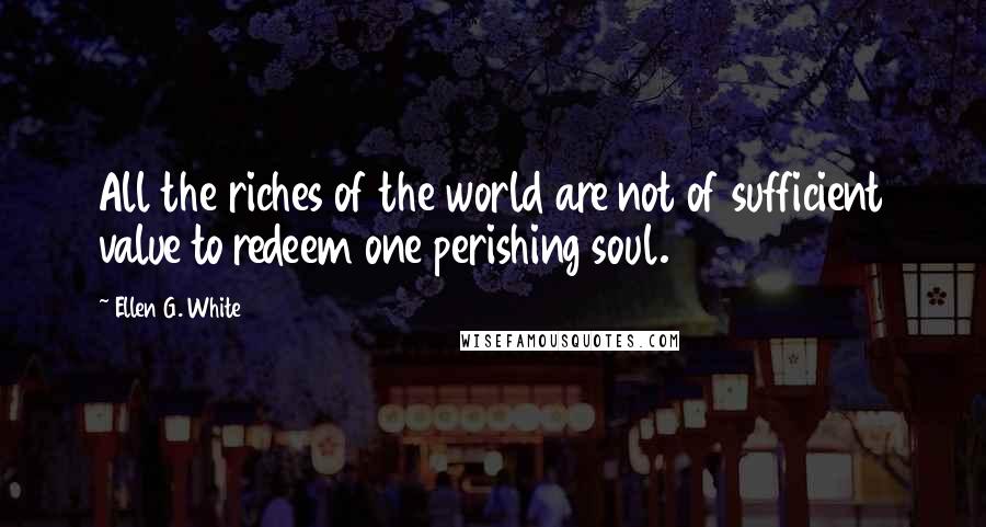 Ellen G. White Quotes: All the riches of the world are not of sufficient value to redeem one perishing soul.