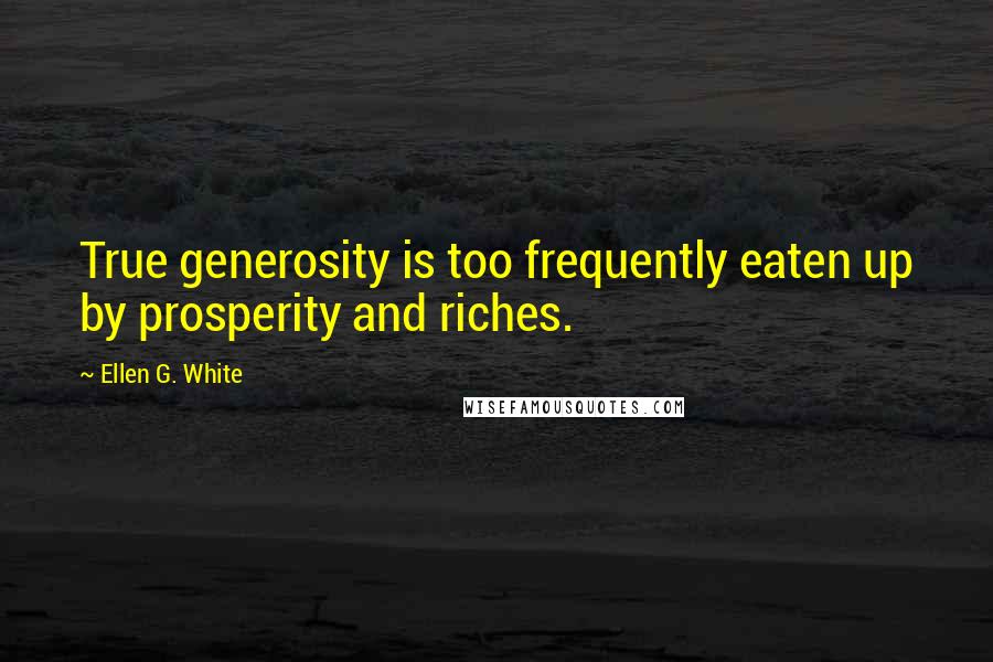 Ellen G. White Quotes: True generosity is too frequently eaten up by prosperity and riches.