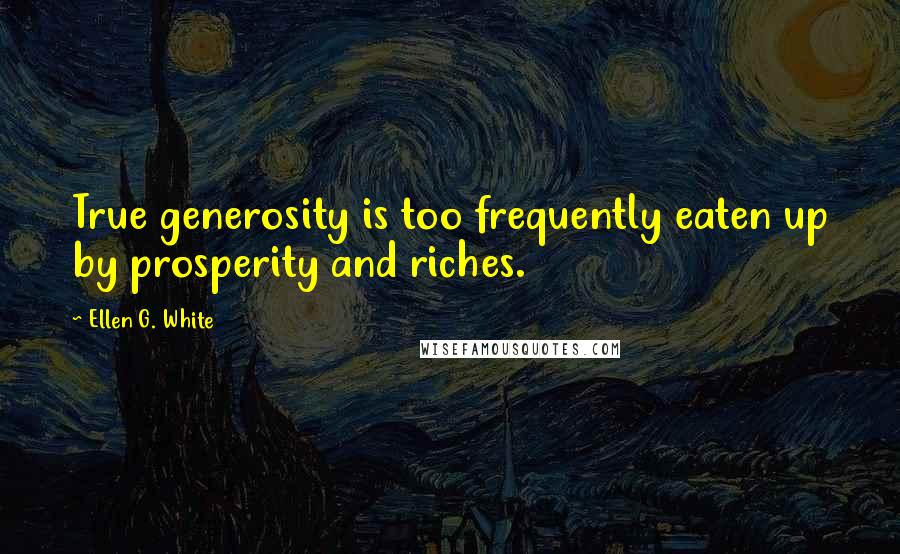 Ellen G. White Quotes: True generosity is too frequently eaten up by prosperity and riches.