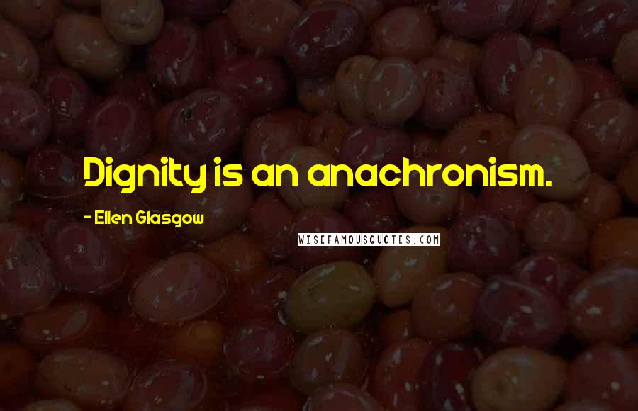 Ellen Glasgow Quotes: Dignity is an anachronism.