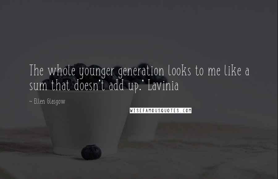 Ellen Glasgow Quotes: The whole younger generation looks to me like a sum that doesn't add up.' Lavinia