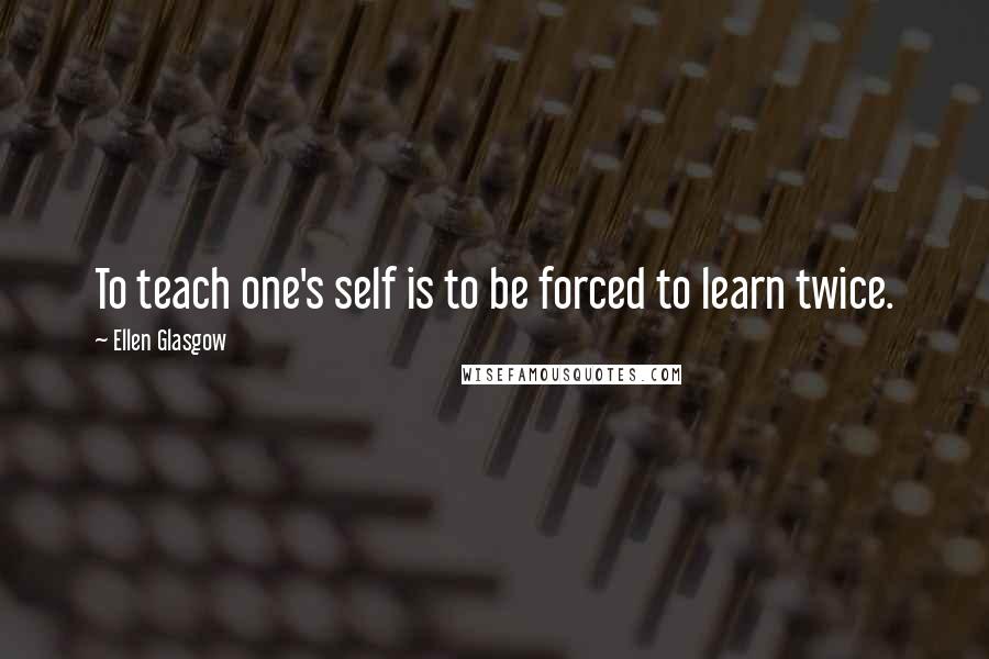 Ellen Glasgow Quotes: To teach one's self is to be forced to learn twice.