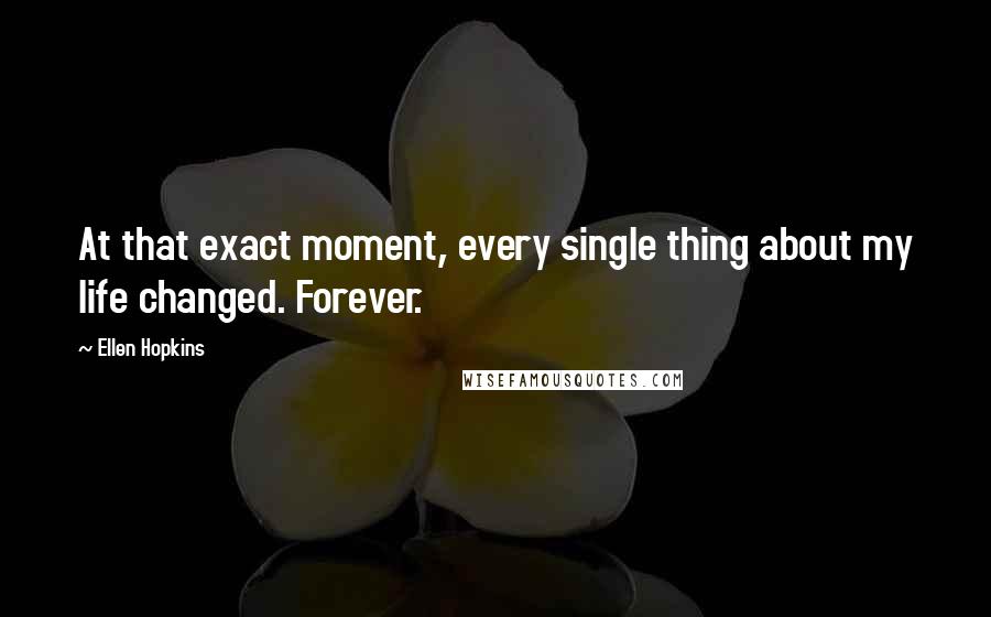 Ellen Hopkins Quotes: At that exact moment, every single thing about my life changed. Forever.