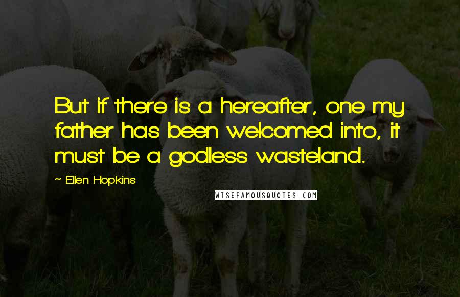 Ellen Hopkins Quotes: But if there is a hereafter, one my father has been welcomed into, it must be a godless wasteland.